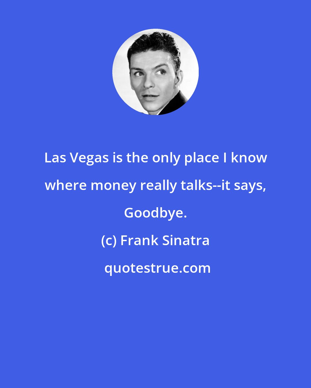 Frank Sinatra: Las Vegas is the only place I know where money really talks--it says, Goodbye.