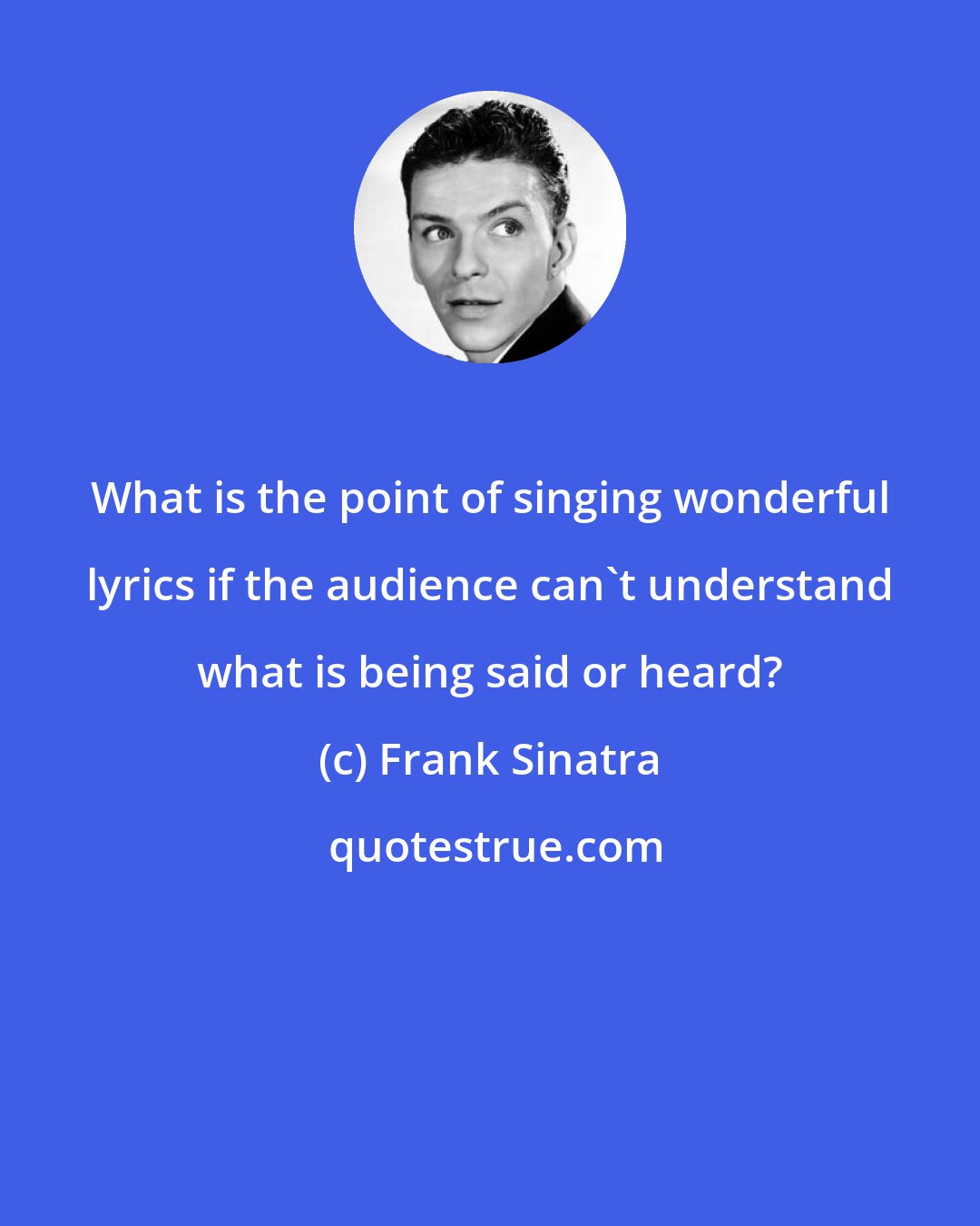 Frank Sinatra: What is the point of singing wonderful lyrics if the audience can't understand what is being said or heard?