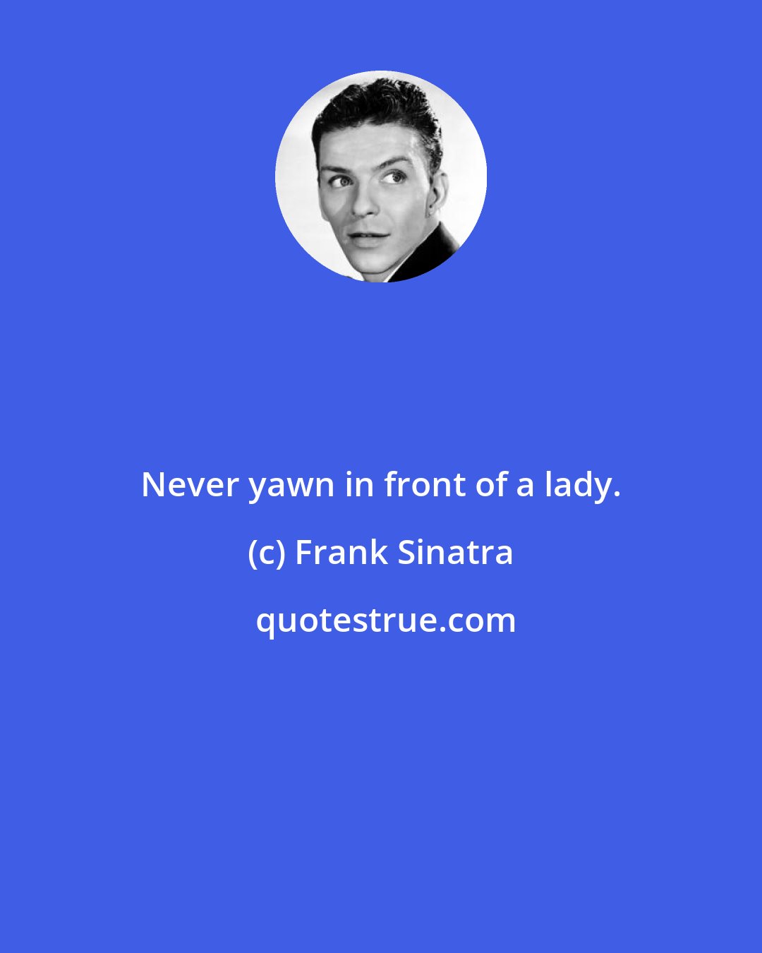 Frank Sinatra: Never yawn in front of a lady.