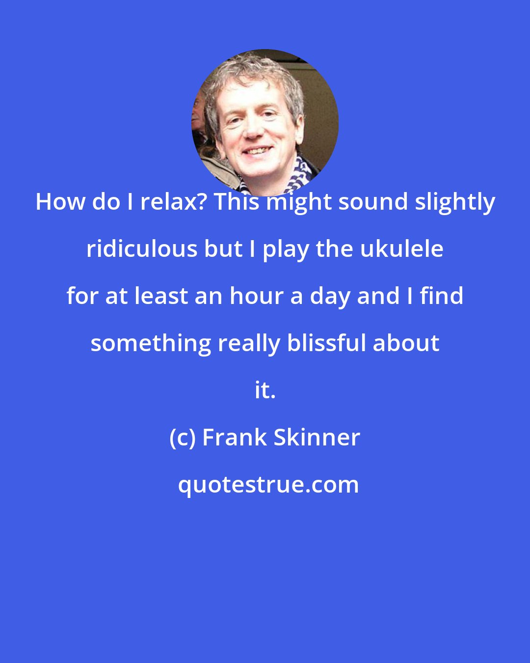 Frank Skinner: How do I relax? This might sound slightly ridiculous but I play the ukulele for at least an hour a day and I find something really blissful about it.