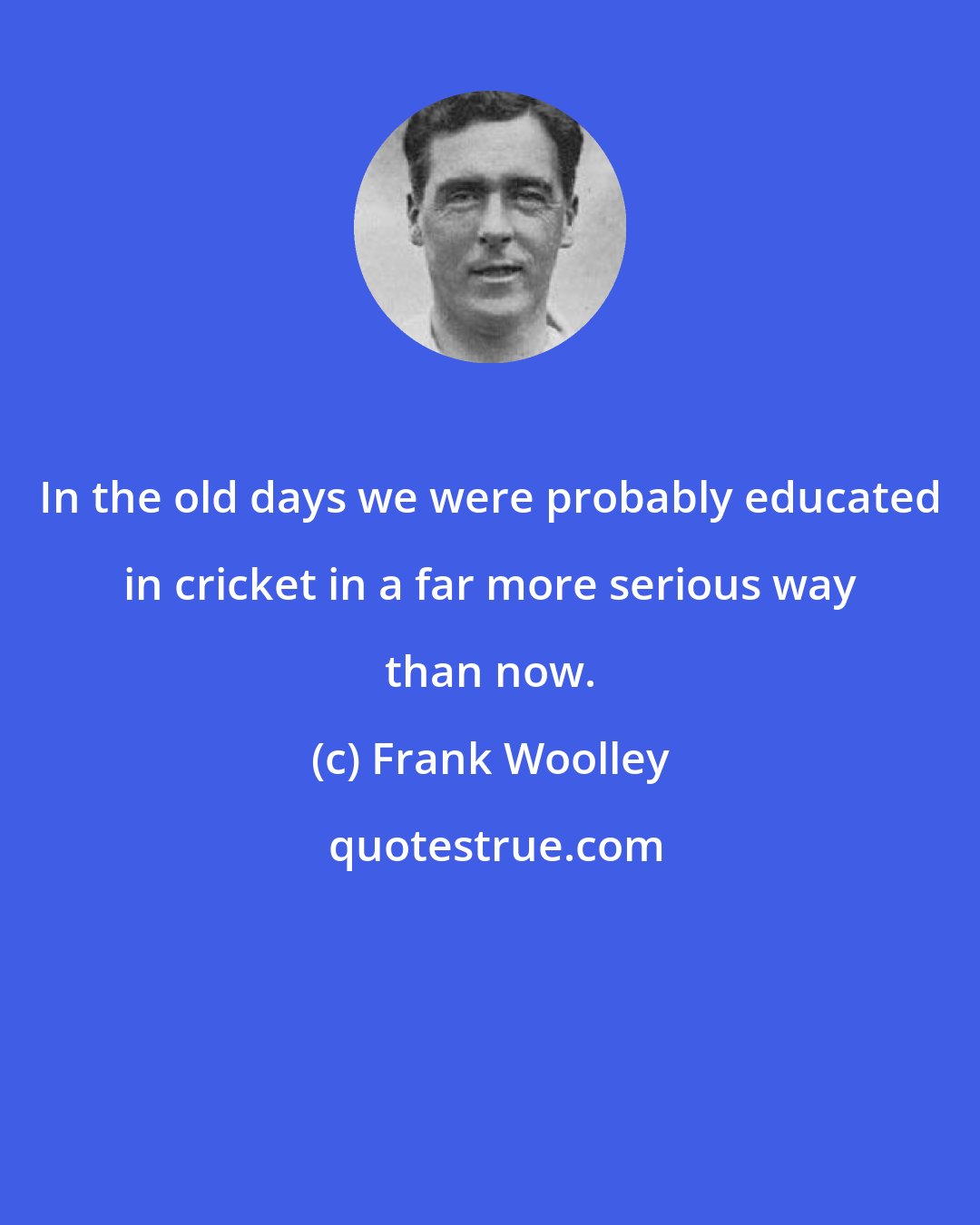 Frank Woolley: In the old days we were probably educated in cricket in a far more serious way than now.