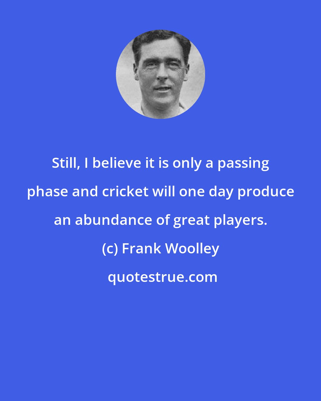 Frank Woolley: Still, I believe it is only a passing phase and cricket will one day produce an abundance of great players.