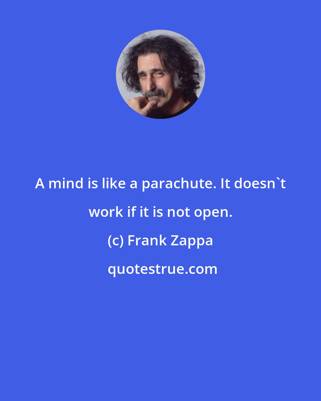 Frank Zappa: A mind is like a parachute. It doesn't work if it is not open.