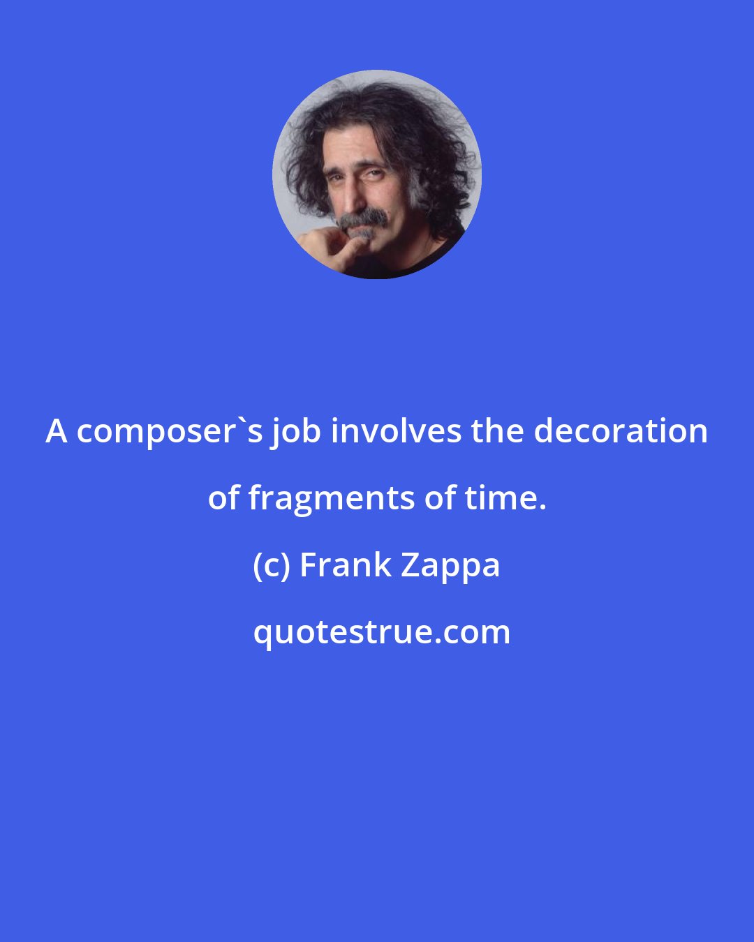 Frank Zappa: A composer's job involves the decoration of fragments of time.
