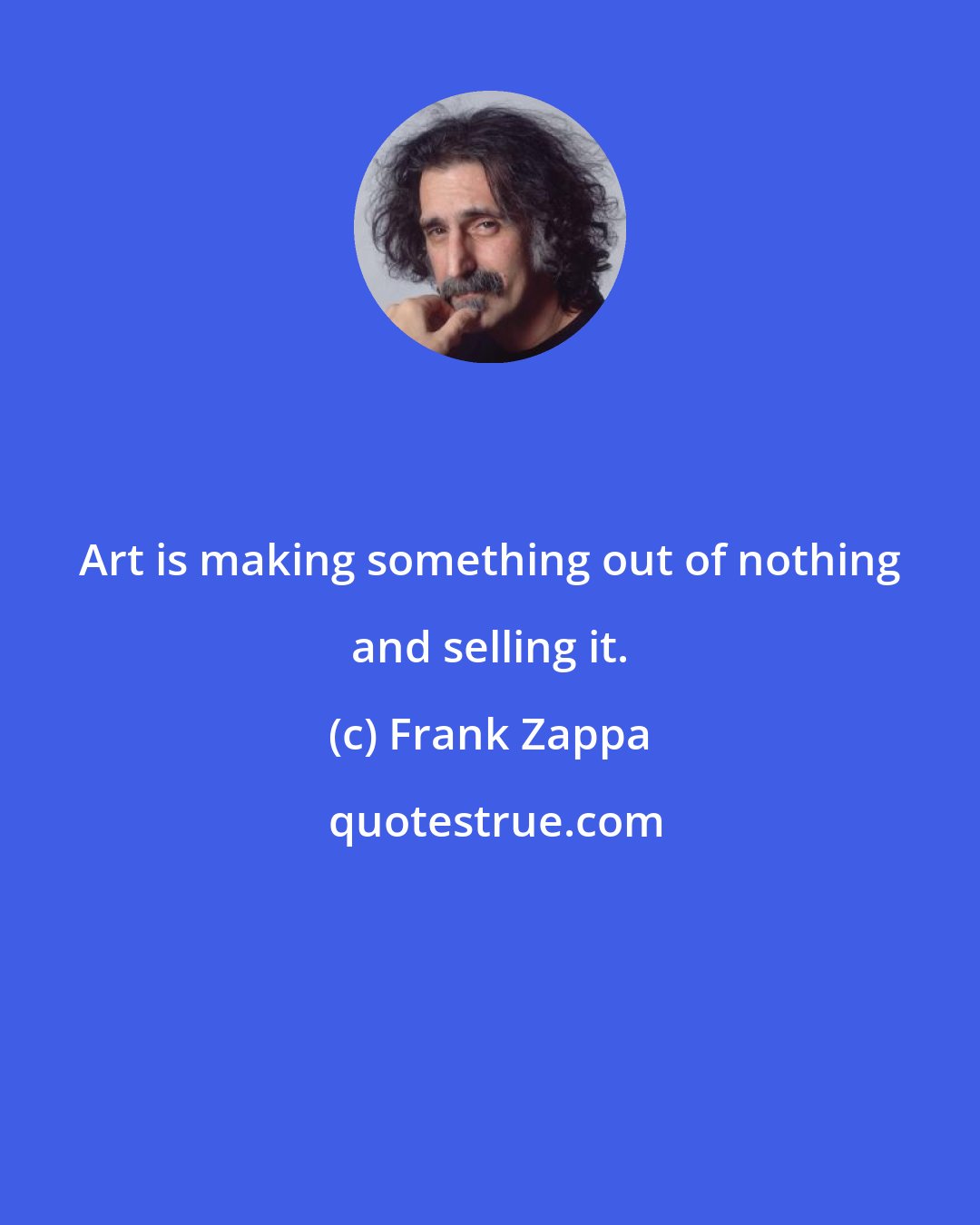 Frank Zappa: Art is making something out of nothing and selling it.