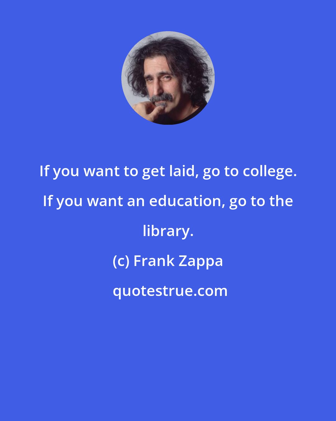 Frank Zappa: If you want to get laid, go to college. If you want an education, go to the library.