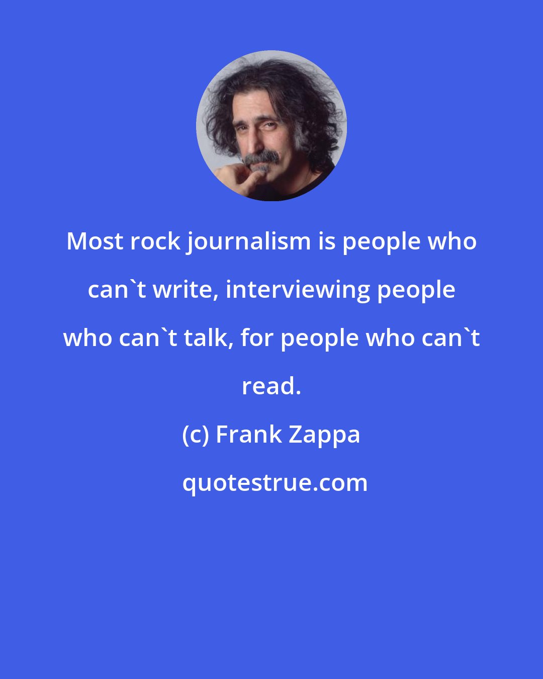 Frank Zappa: Most rock journalism is people who can't write, interviewing people who can't talk, for people who can't read.