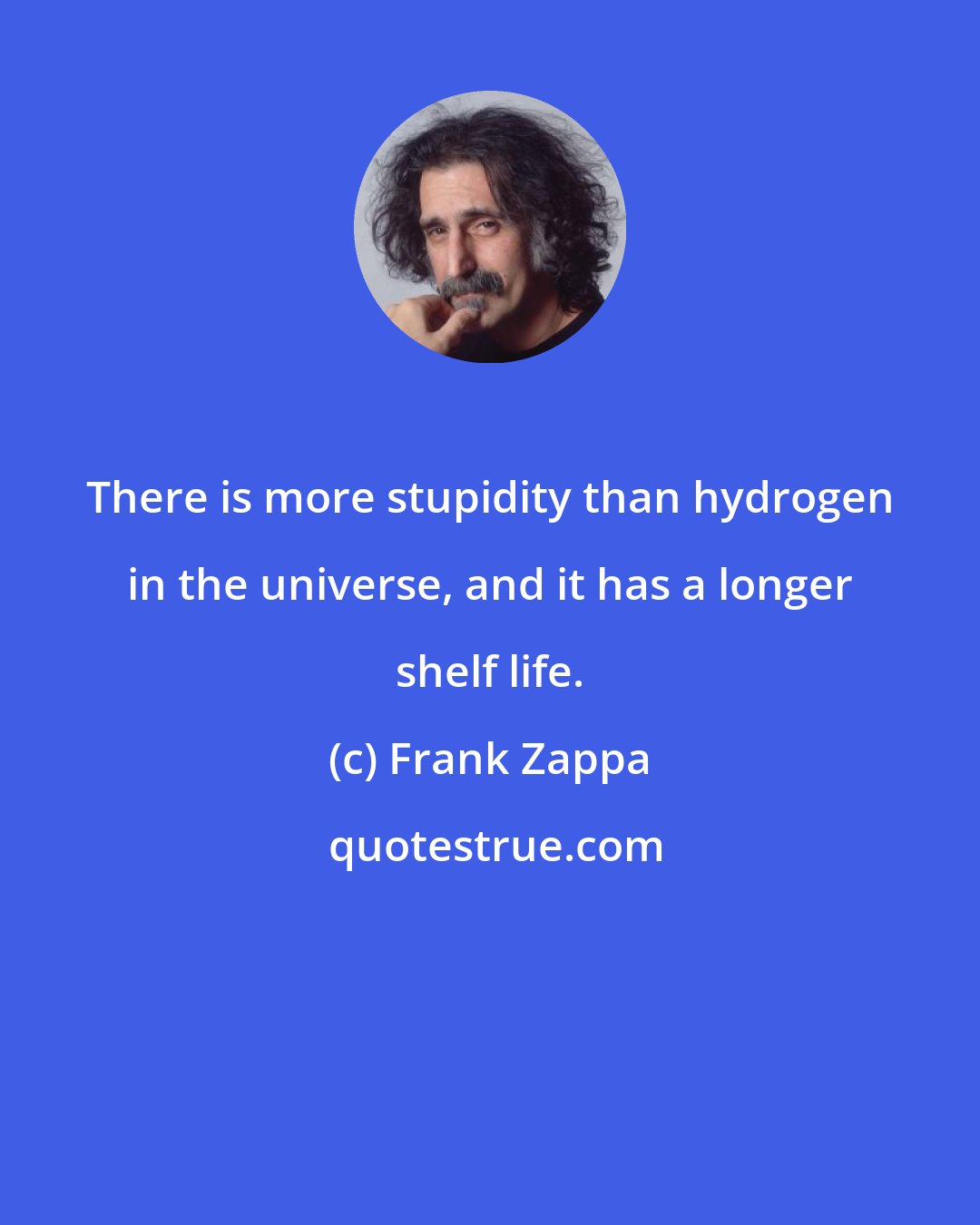 Frank Zappa: There is more stupidity than hydrogen in the universe, and it has a longer shelf life.