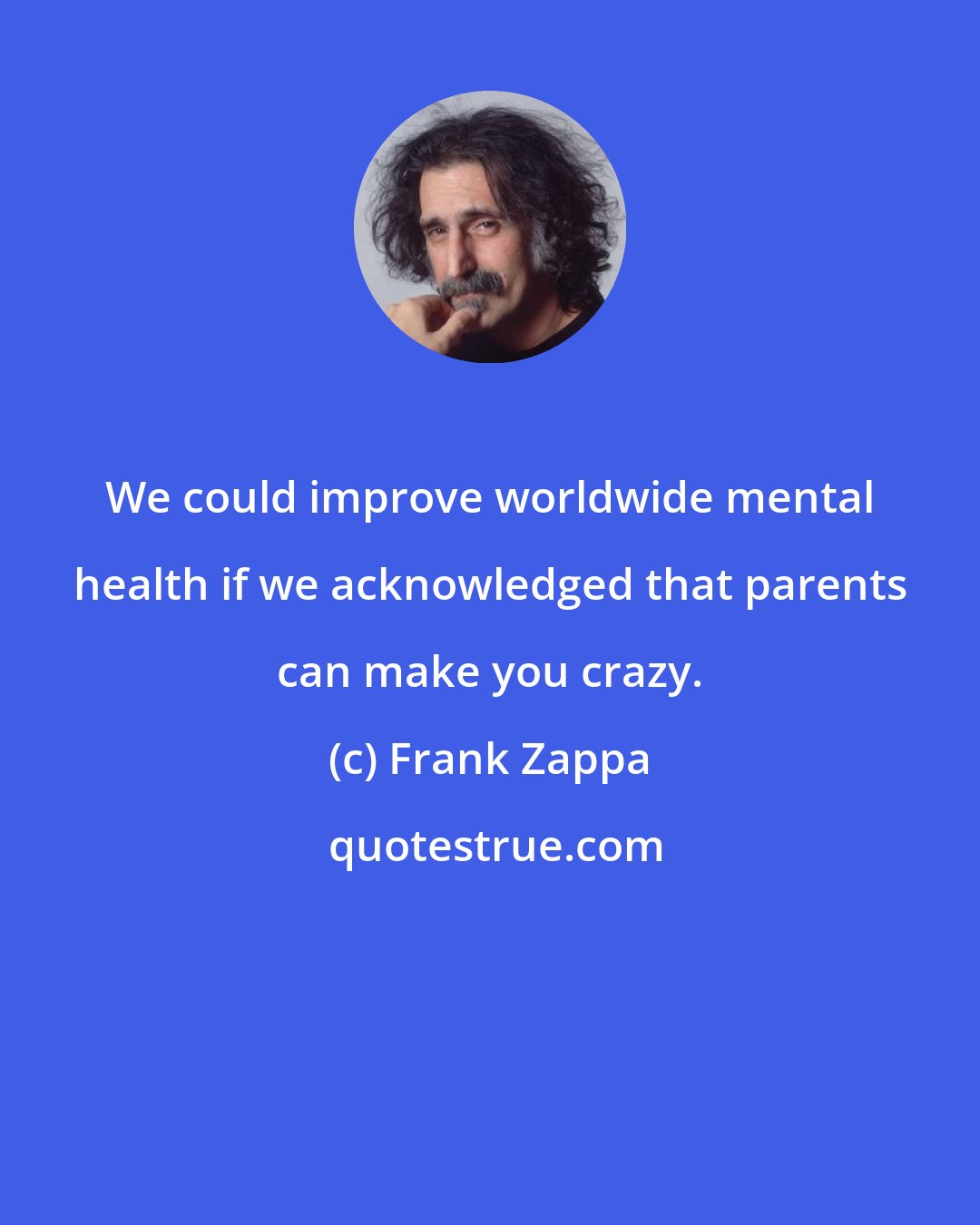 Frank Zappa: We could improve worldwide mental health if we acknowledged that parents can make you crazy.