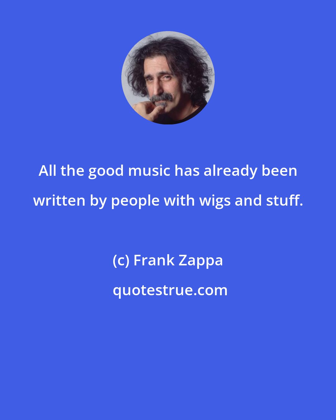 Frank Zappa: All the good music has already been written by people with wigs and stuff.