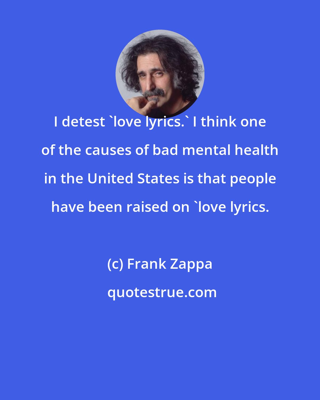 Frank Zappa: I detest 'love lyrics.' I think one of the causes of bad mental health in the United States is that people have been raised on 'love lyrics.