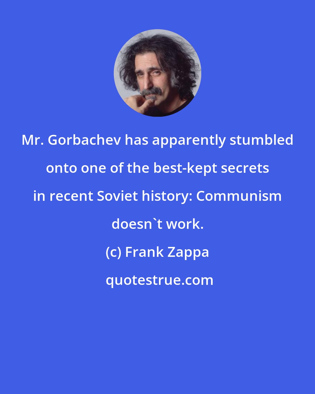 Frank Zappa: Mr. Gorbachev has apparently stumbled onto one of the best-kept secrets in recent Soviet history: Communism doesn't work.