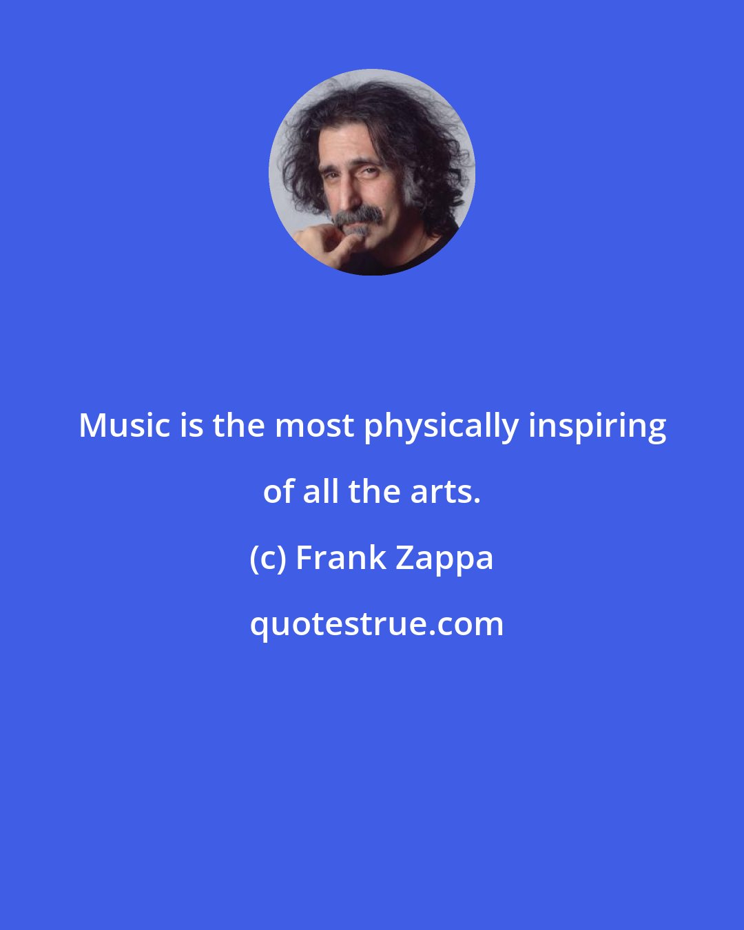 Frank Zappa: Music is the most physically inspiring of all the arts.