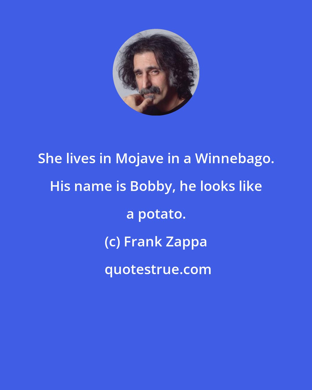 Frank Zappa: She lives in Mojave in a Winnebago. His name is Bobby, he looks like a potato.