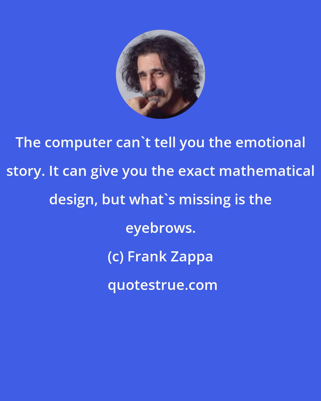 Frank Zappa: The computer can't tell you the emotional story. It can give you the exact mathematical design, but what's missing is the eyebrows.