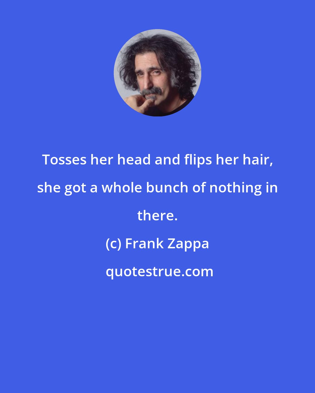 Frank Zappa: Tosses her head and flips her hair, she got a whole bunch of nothing in there.