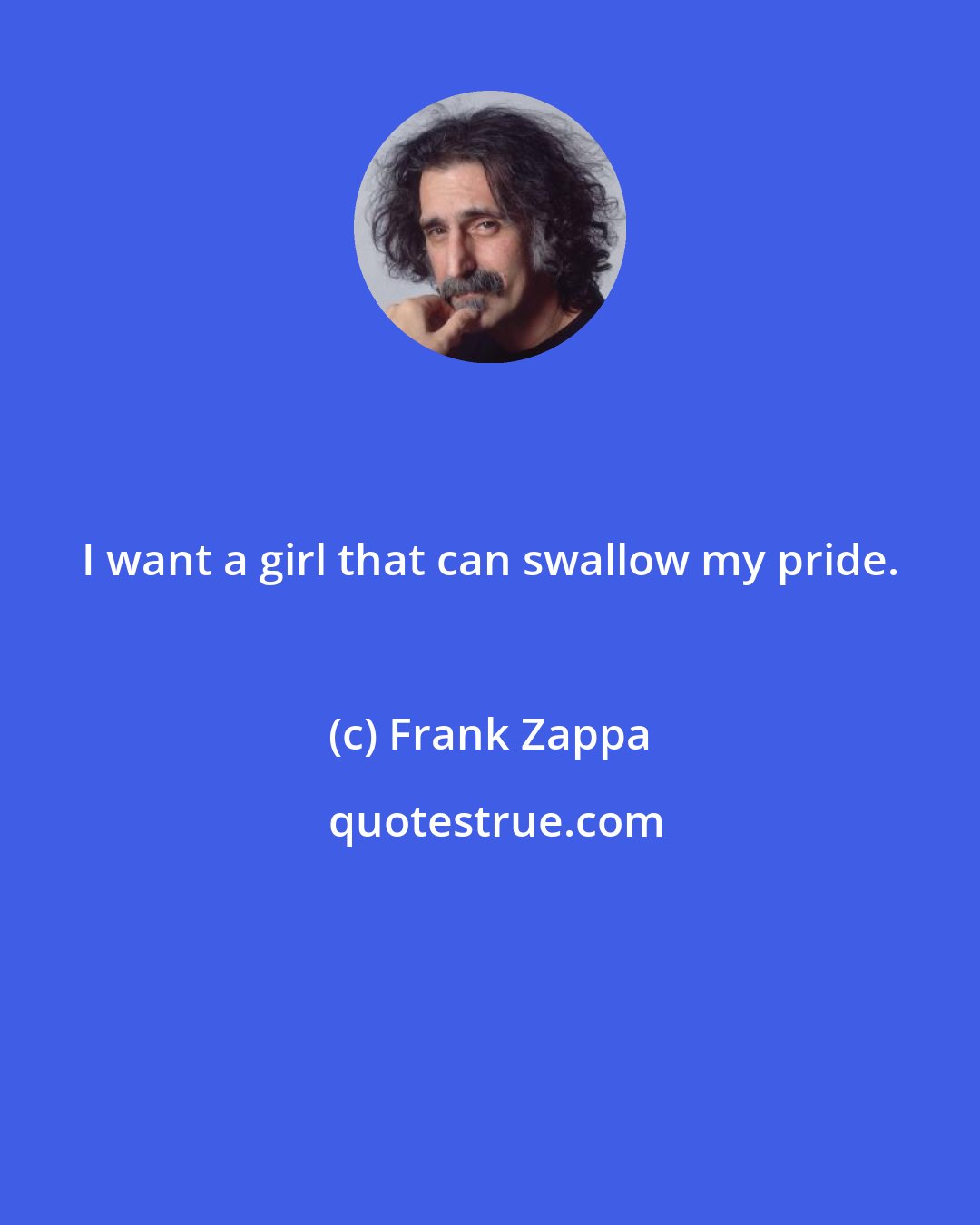 Frank Zappa: I want a girl that can swallow my pride.