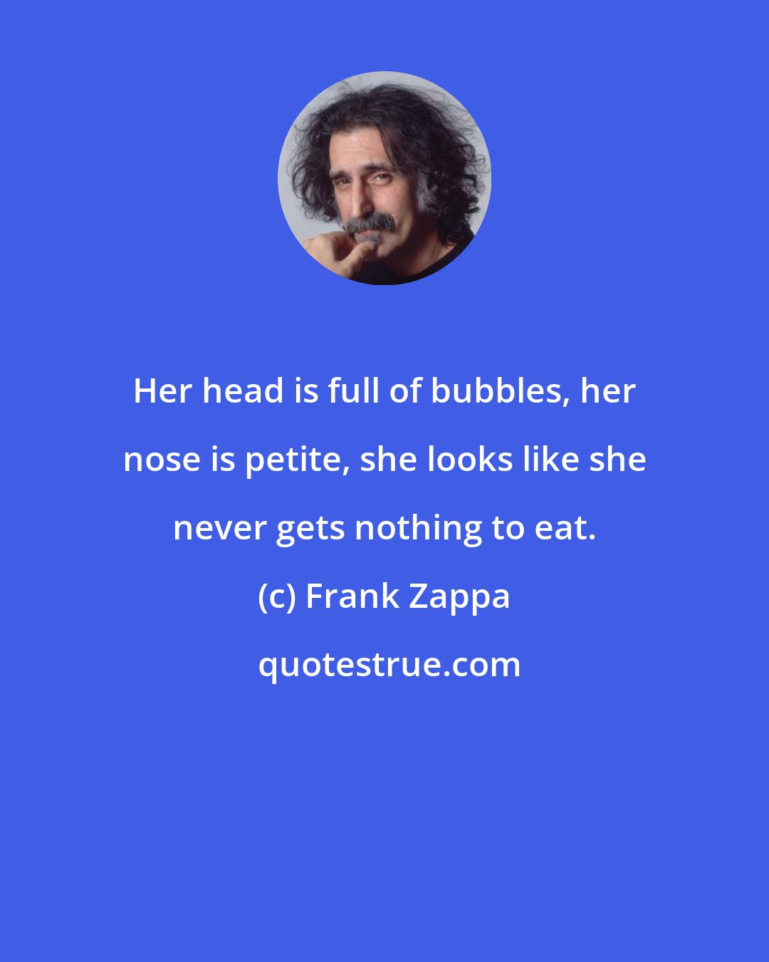 Frank Zappa: Her head is full of bubbles, her nose is petite, she looks like she never gets nothing to eat.