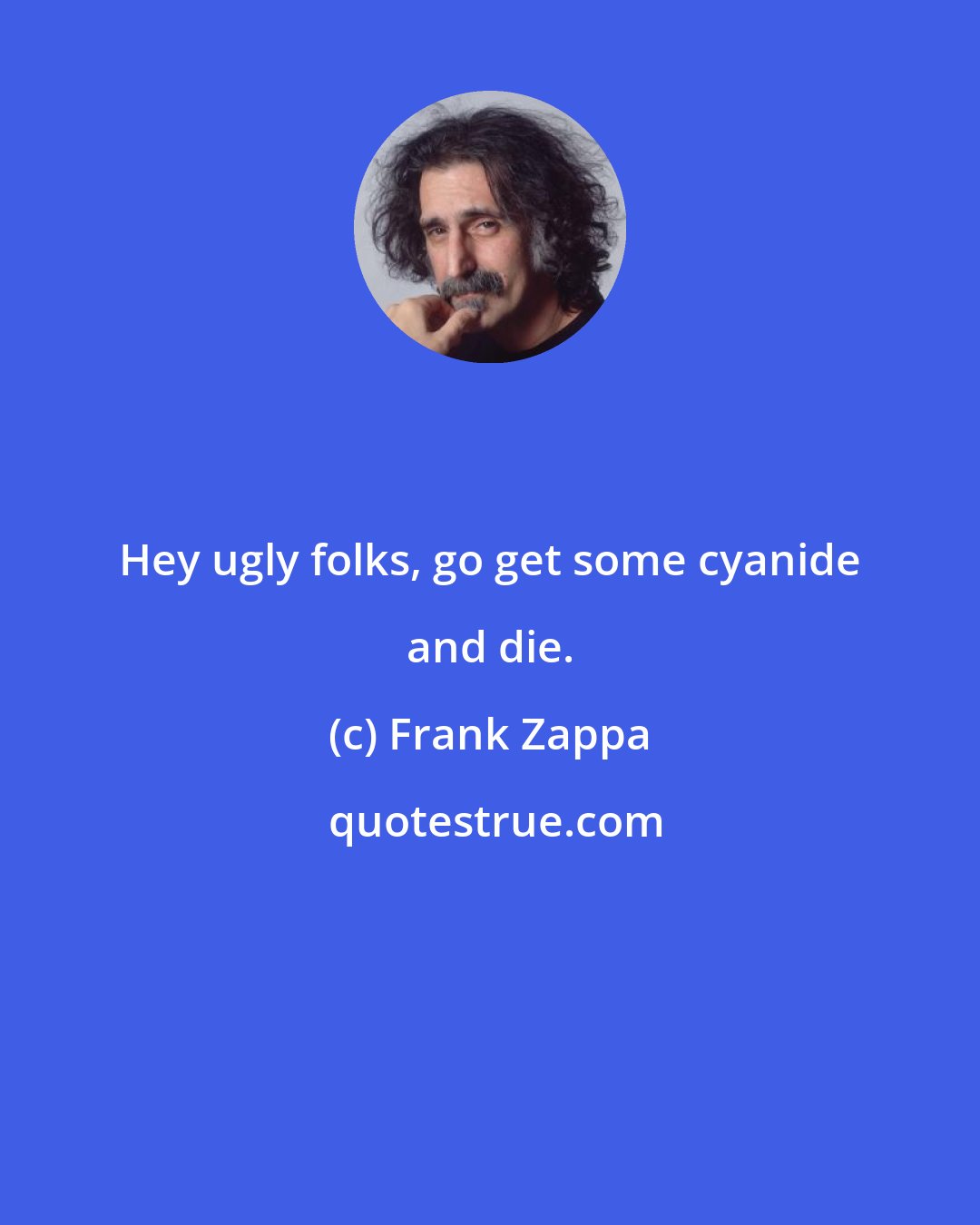 Frank Zappa: Hey ugly folks, go get some cyanide and die.