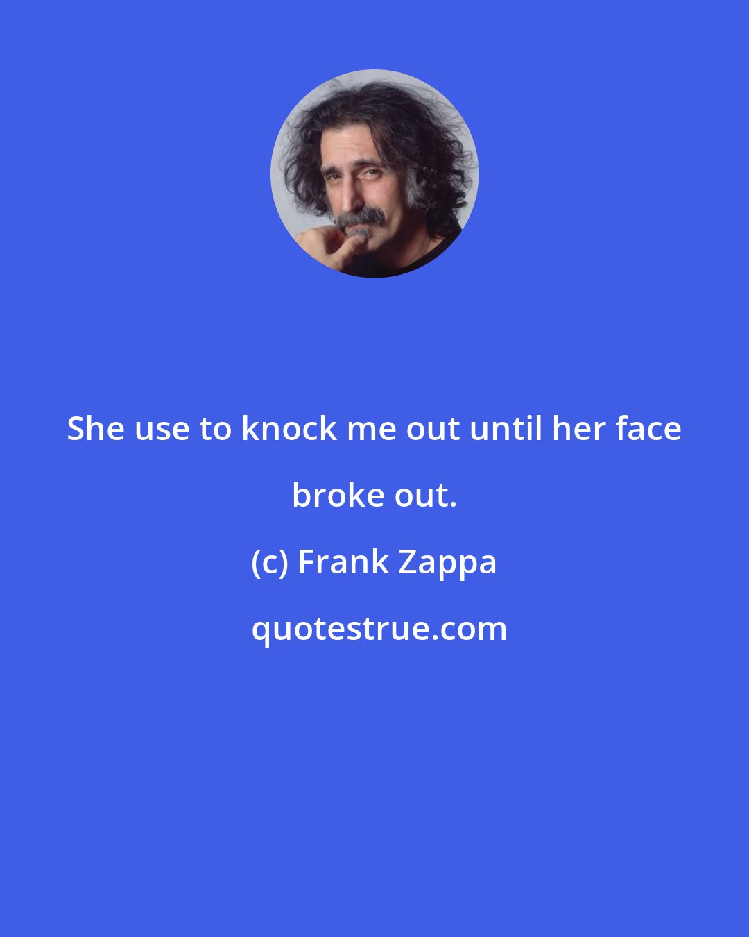Frank Zappa: She use to knock me out until her face broke out.