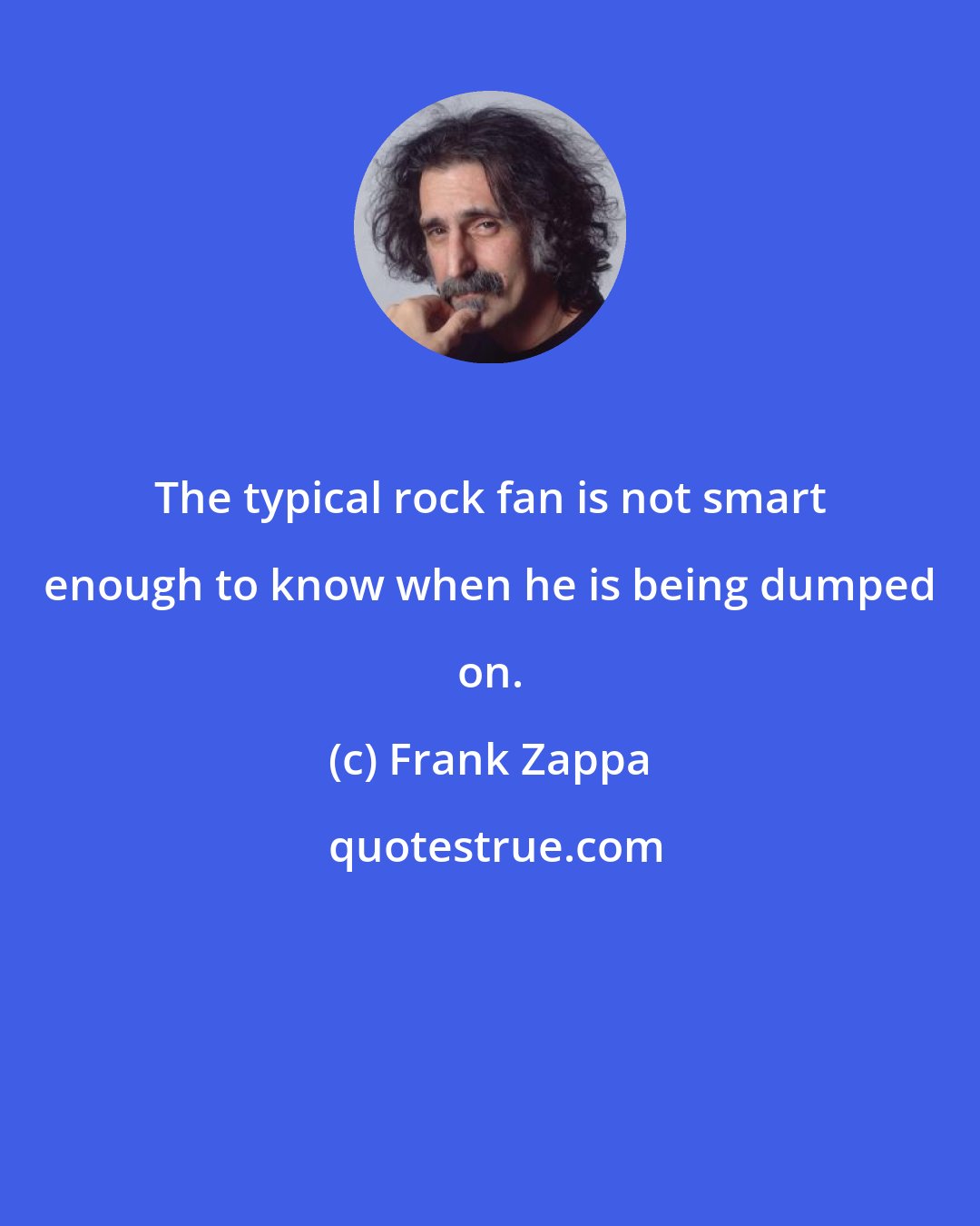 Frank Zappa: The typical rock fan is not smart enough to know when he is being dumped on.