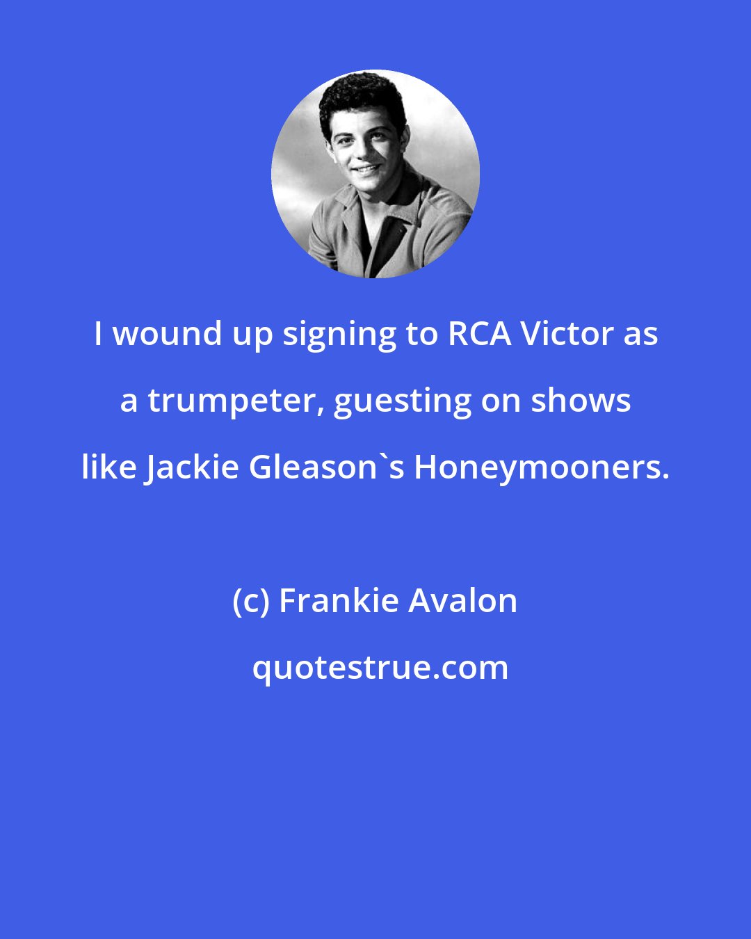 Frankie Avalon: I wound up signing to RCA Victor as a trumpeter, guesting on shows like Jackie Gleason's Honeymooners.