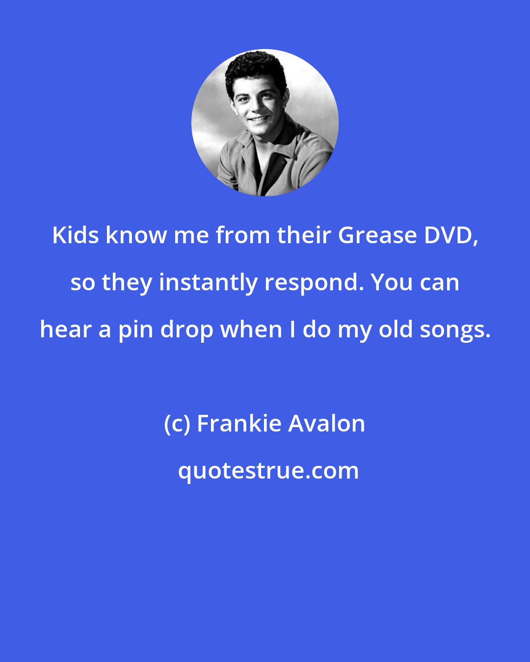 Frankie Avalon: Kids know me from their Grease DVD, so they instantly respond. You can hear a pin drop when I do my old songs.