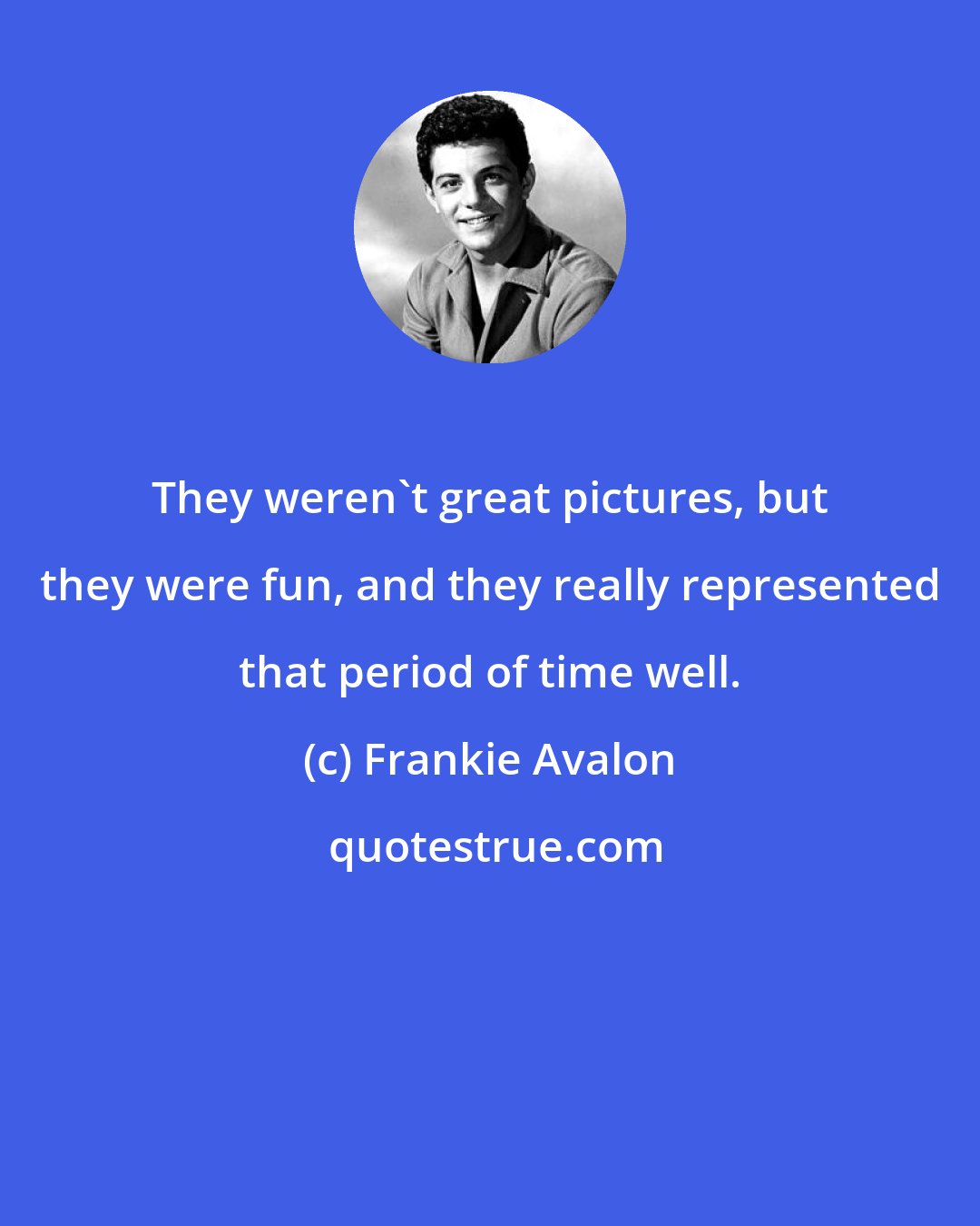 Frankie Avalon: They weren't great pictures, but they were fun, and they really represented that period of time well.