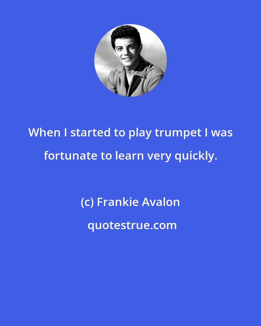 Frankie Avalon: When I started to play trumpet I was fortunate to learn very quickly.
