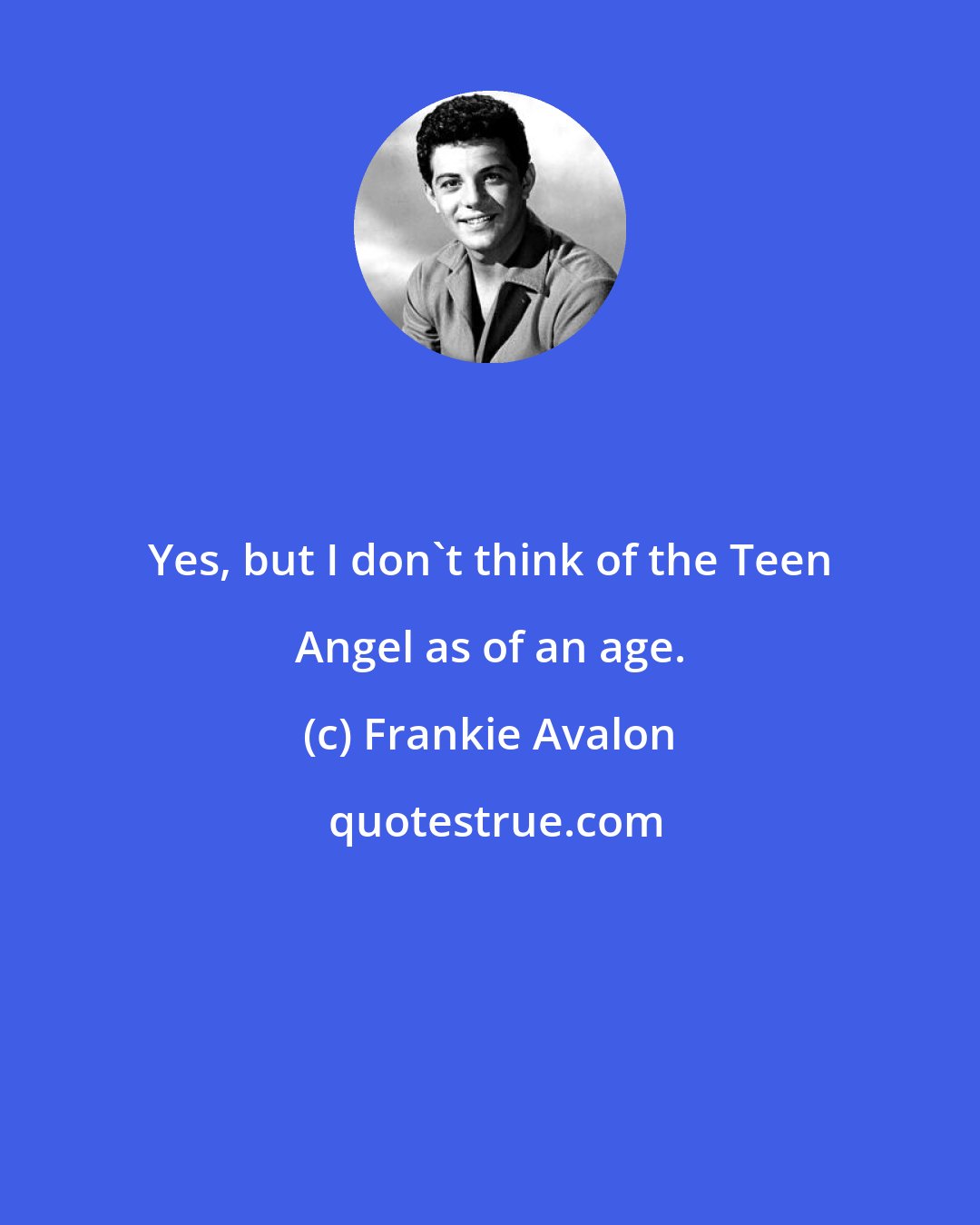 Frankie Avalon: Yes, but I don't think of the Teen Angel as of an age.