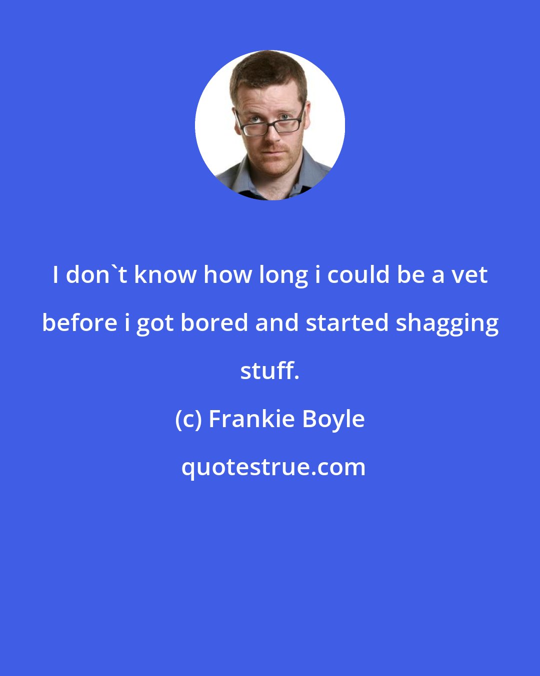 Frankie Boyle: I don't know how long i could be a vet before i got bored and started shagging stuff.
