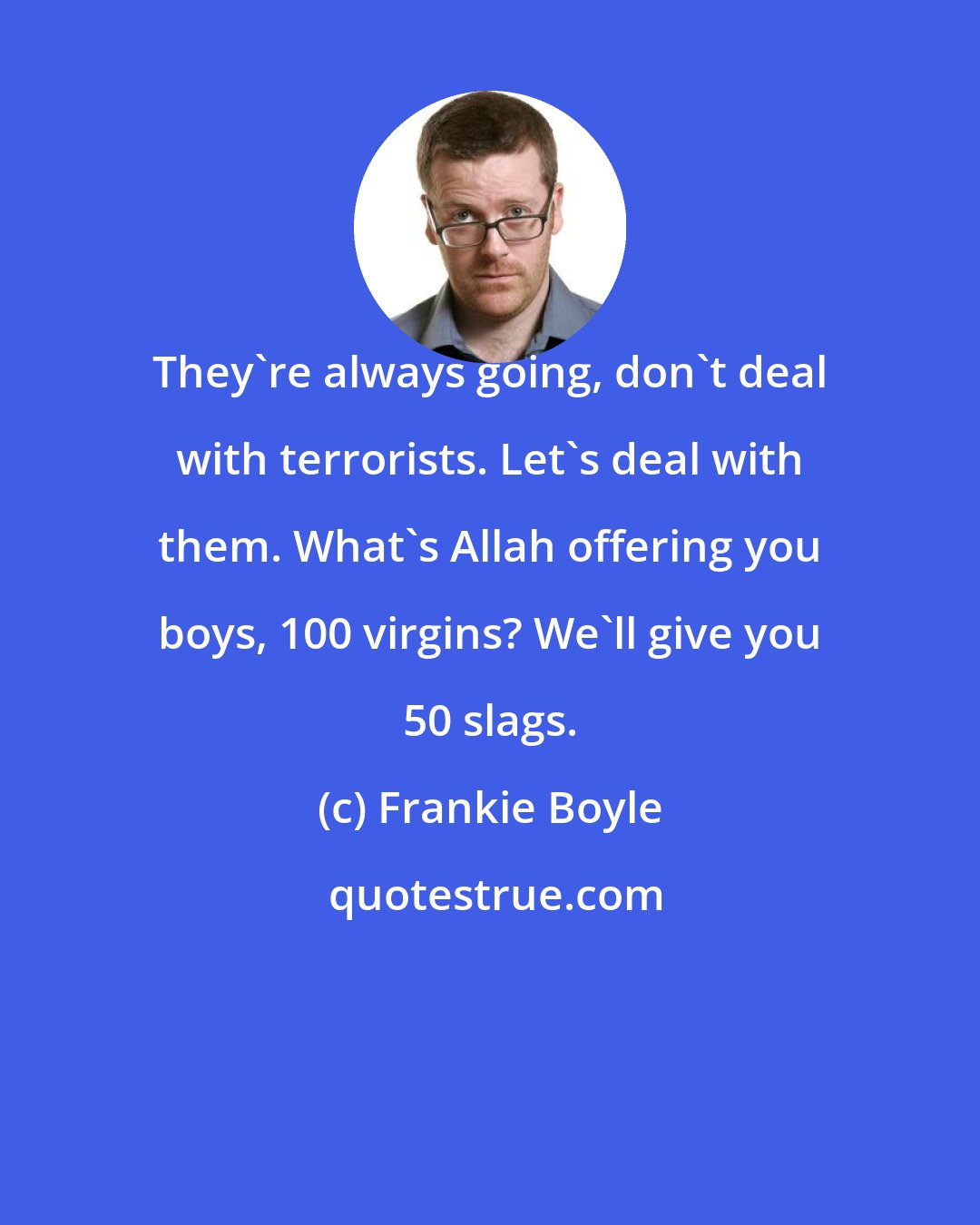 Frankie Boyle: They're always going, don't deal with terrorists. Let's deal with them. What's Allah offering you boys, 100 virgins? We'll give you 50 slags.