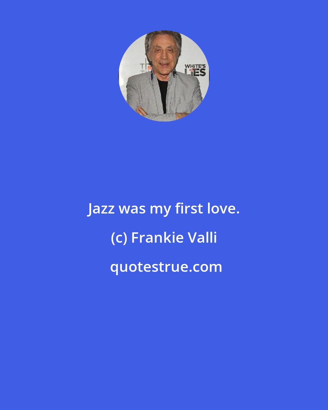 Frankie Valli: Jazz was my first love.