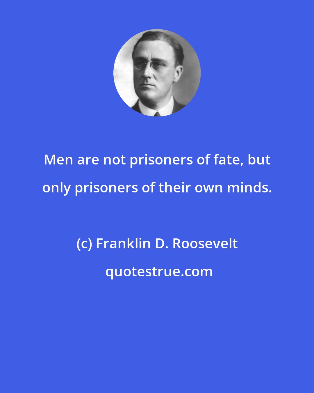 Franklin D. Roosevelt: Men are not prisoners of fate, but only prisoners of their own minds.