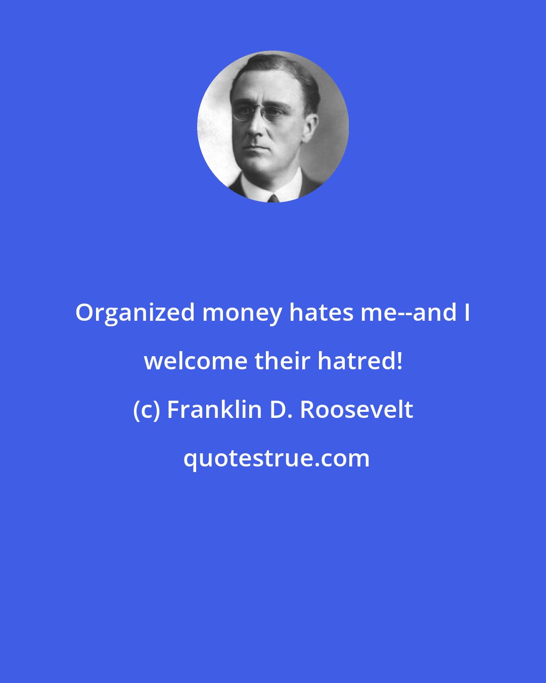 Franklin D. Roosevelt: Organized money hates me--and I welcome their hatred!