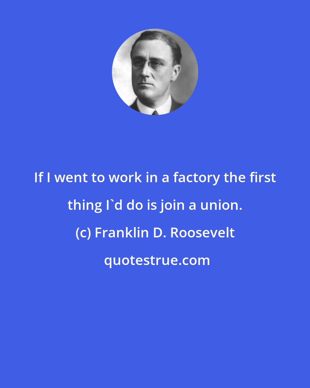 Franklin D. Roosevelt: If I went to work in a factory the first thing I'd do is join a union.