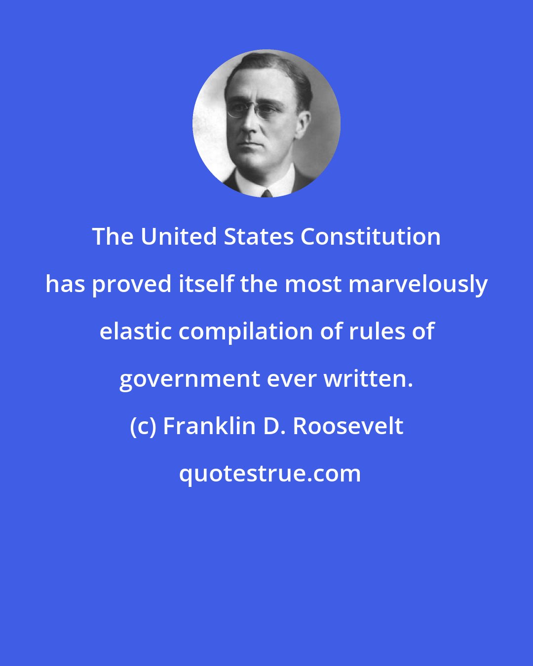 Franklin D. Roosevelt: The United States Constitution has proved itself the most marvelously elastic compilation of rules of government ever written.
