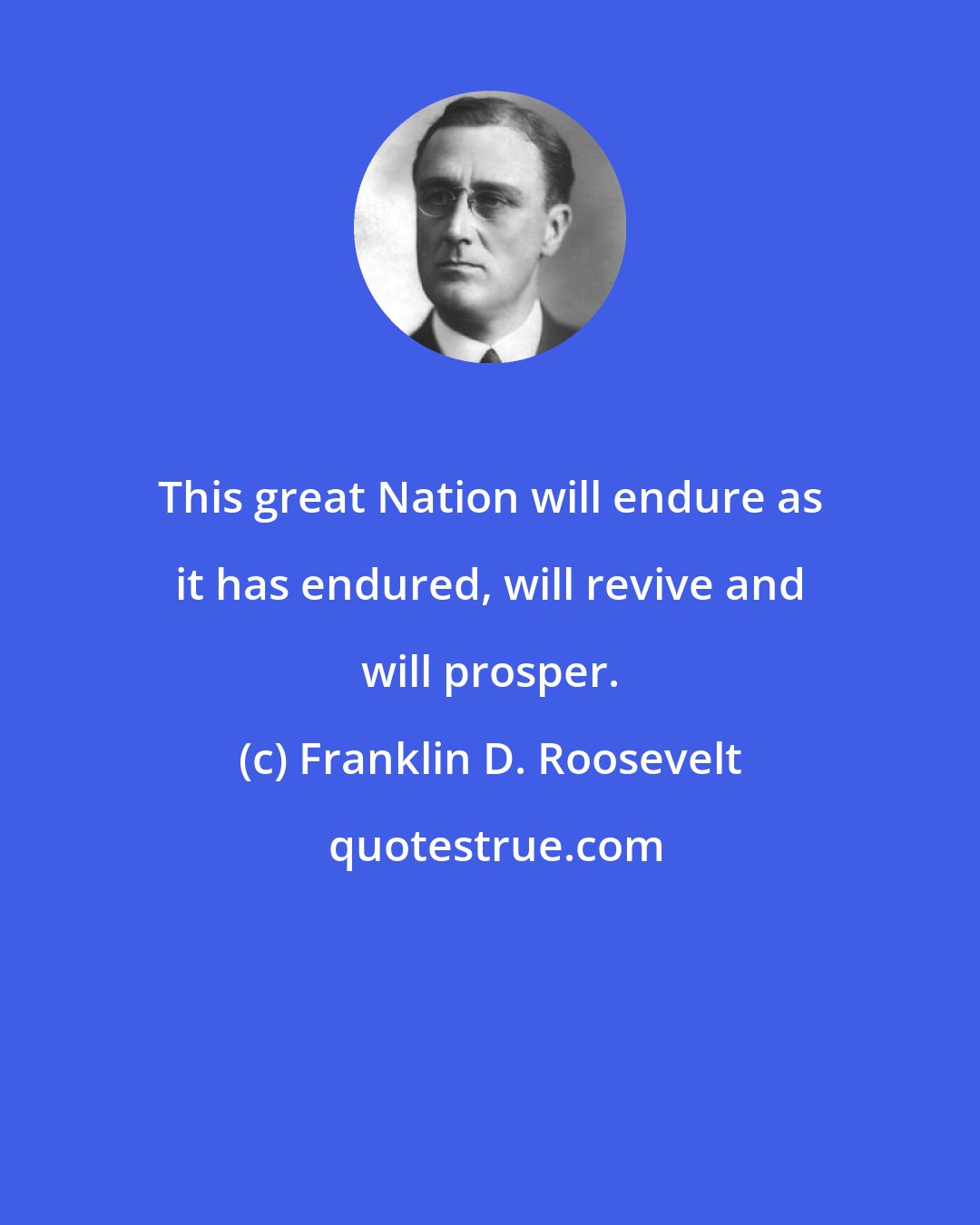 Franklin D. Roosevelt: This great Nation will endure as it has endured, will revive and will prosper.