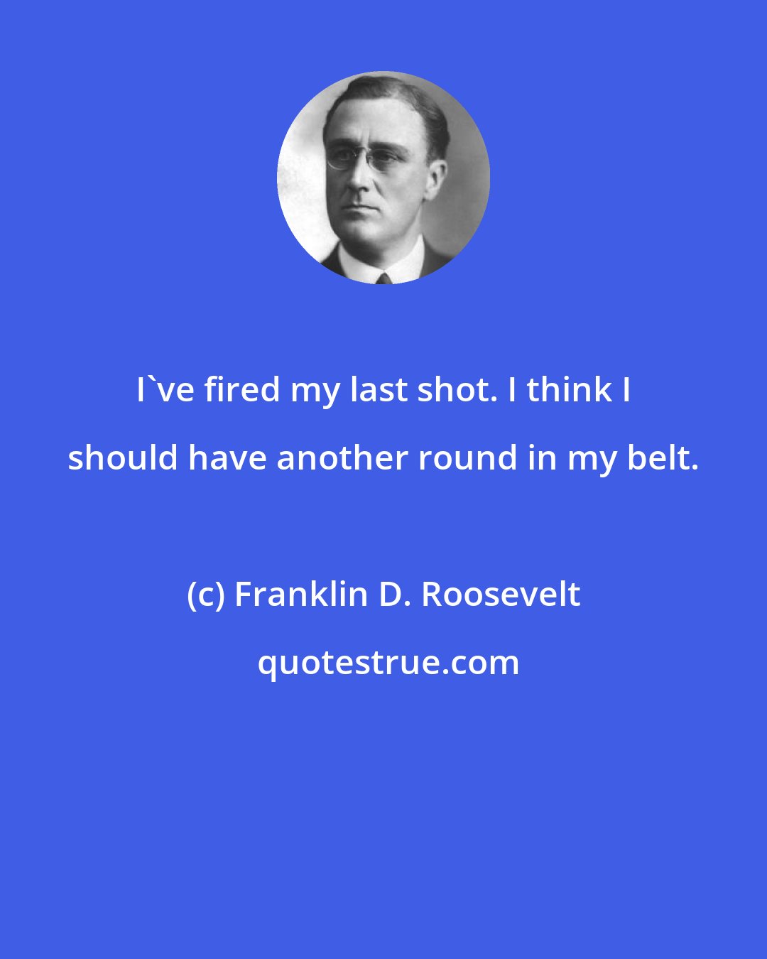 Franklin D. Roosevelt: I've fired my last shot. I think I should have another round in my belt.