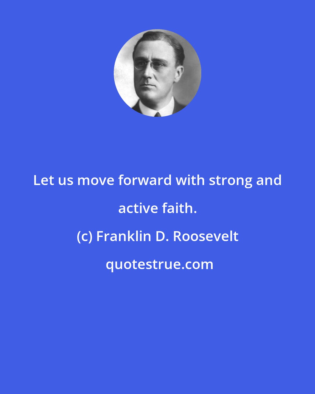 Franklin D. Roosevelt: Let us move forward with strong and active faith.