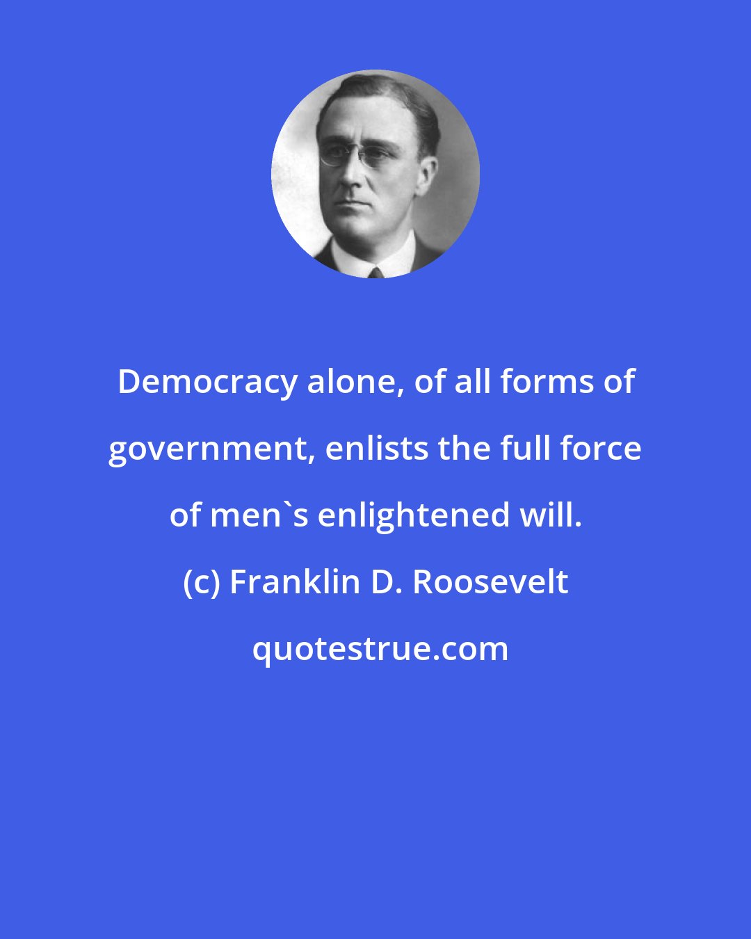 Franklin D. Roosevelt: Democracy alone, of all forms of government, enlists the full force of men's enlightened will.