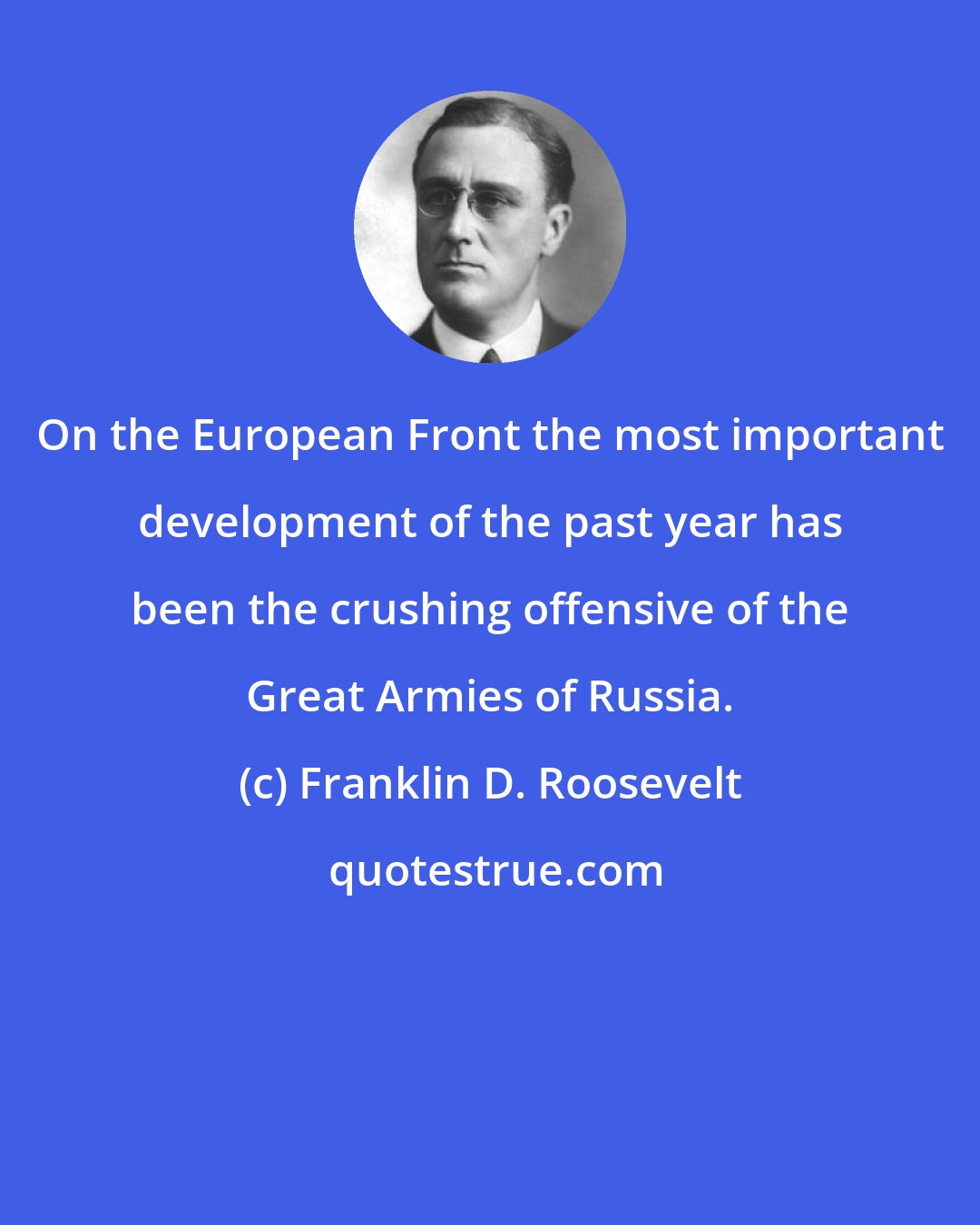 Franklin D. Roosevelt: On the European Front the most important development of the past year has been the crushing offensive of the Great Armies of Russia.