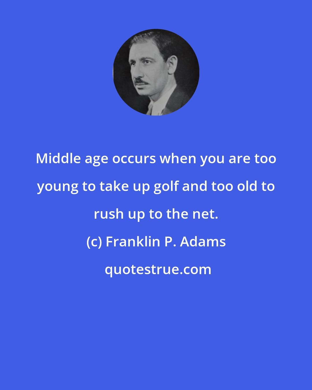 Franklin P. Adams: Middle age occurs when you are too young to take up golf and too old to rush up to the net.