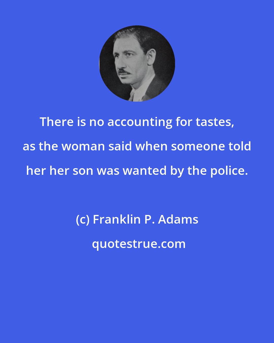 Franklin P. Adams: There is no accounting for tastes, as the woman said when someone told her her son was wanted by the police.