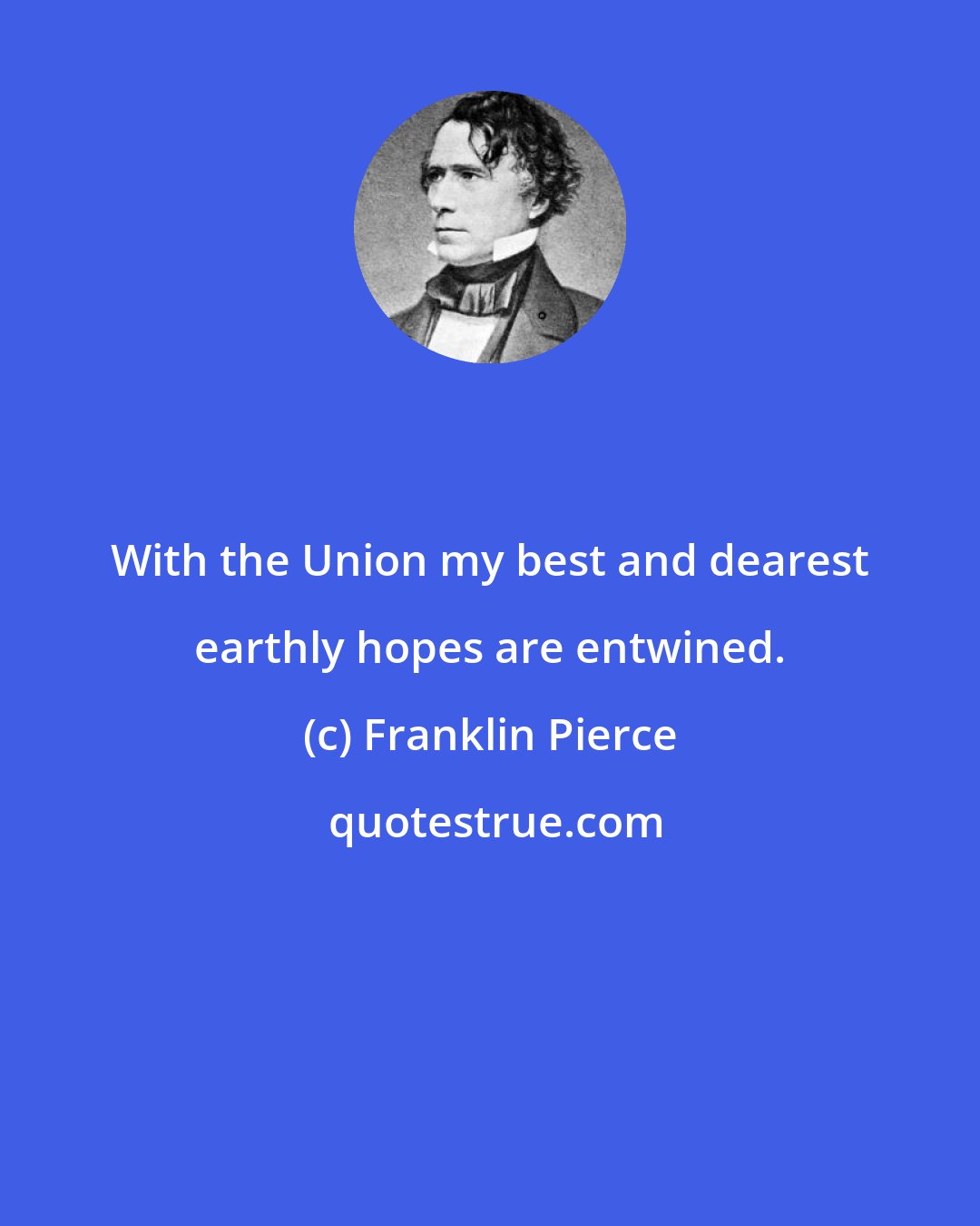 Franklin Pierce: With the Union my best and dearest earthly hopes are entwined.