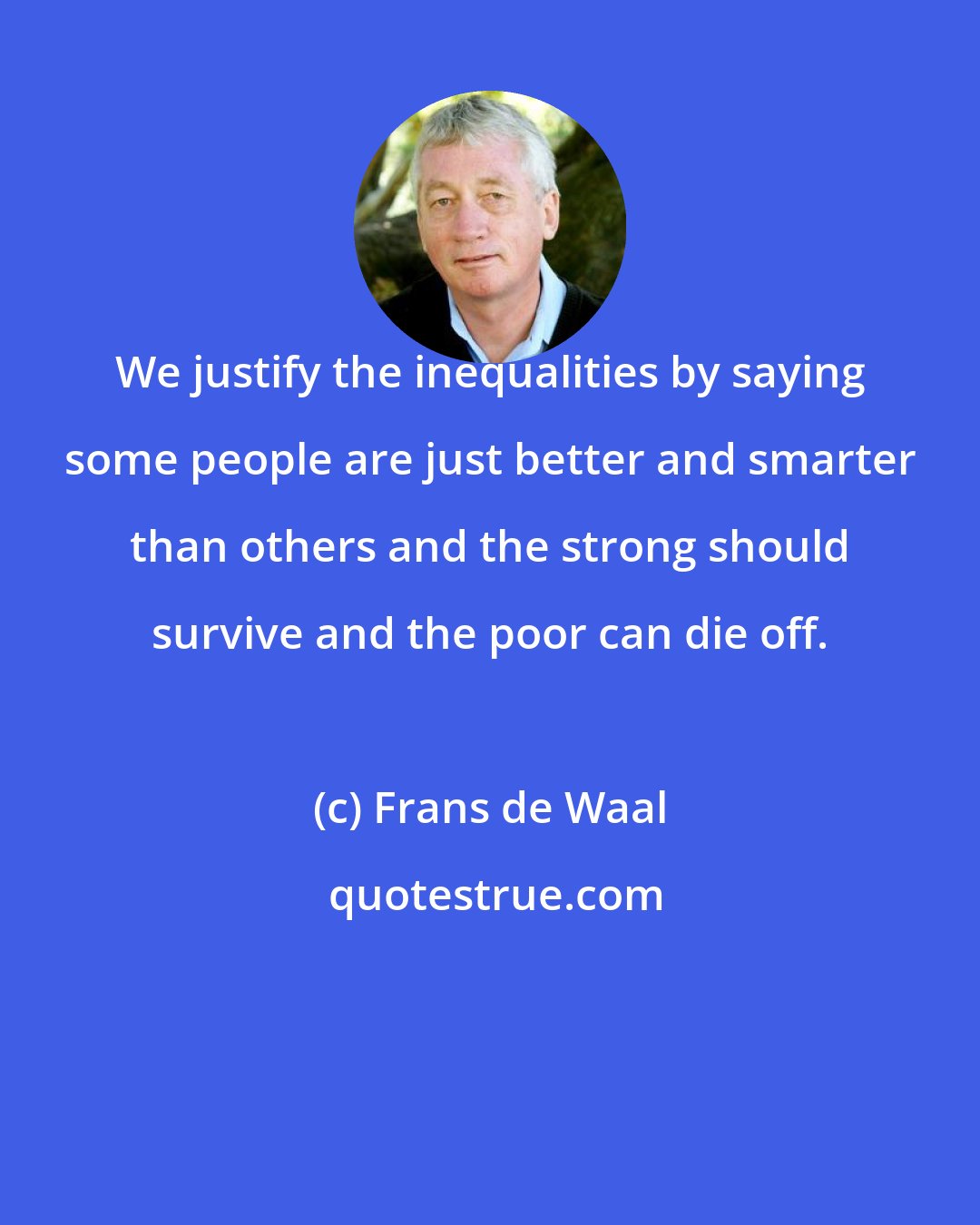 Frans de Waal: We justify the inequalities by saying some people are just better and smarter than others and the strong should survive and the poor can die off.