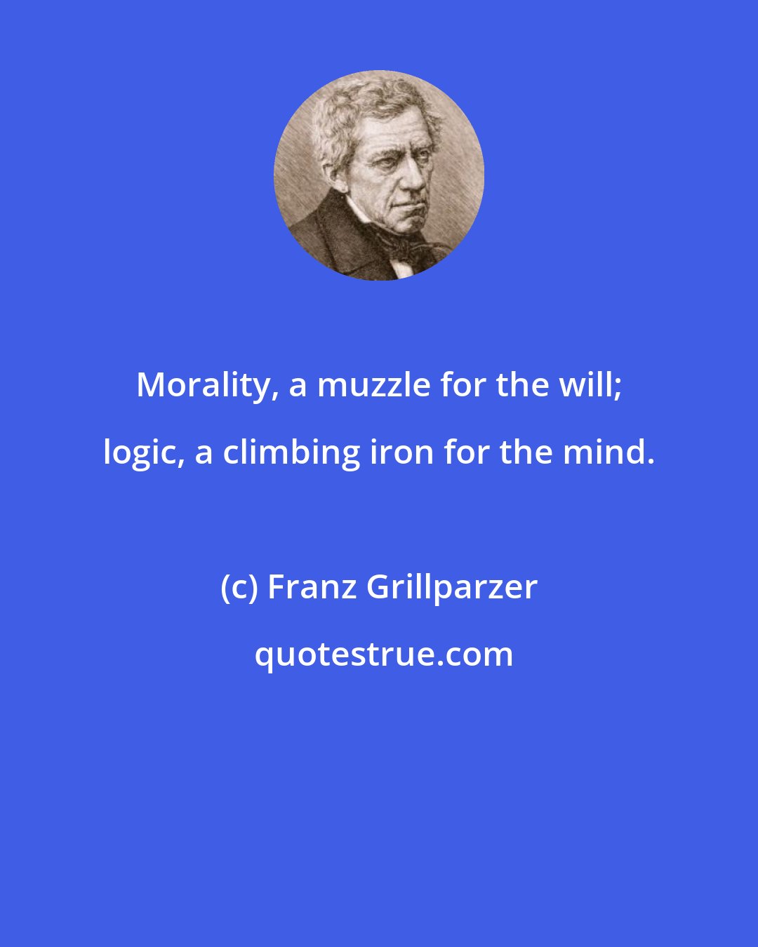 Franz Grillparzer: Morality, a muzzle for the will; logic, a climbing iron for the mind.