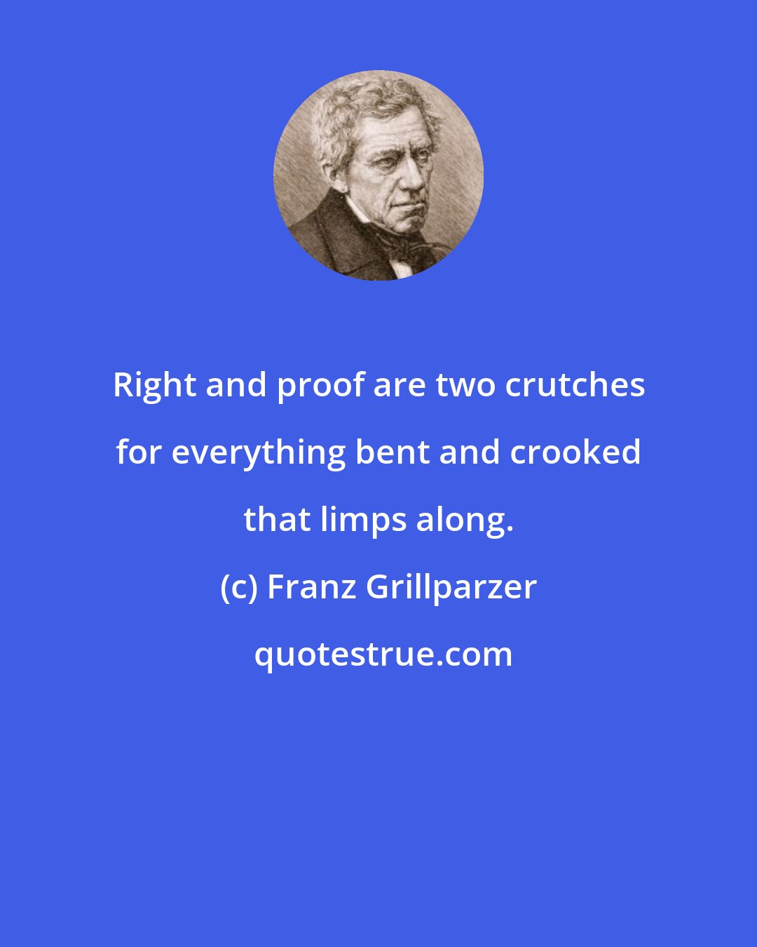 Franz Grillparzer: Right and proof are two crutches for everything bent and crooked that limps along.