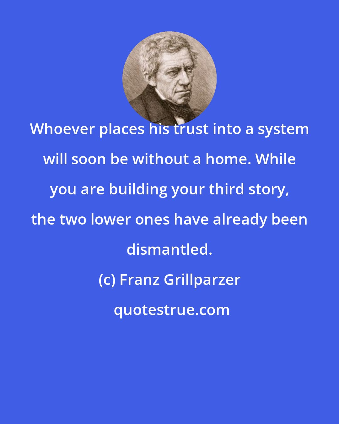 Franz Grillparzer: Whoever places his trust into a system will soon be without a home. While you are building your third story, the two lower ones have already been dismantled.