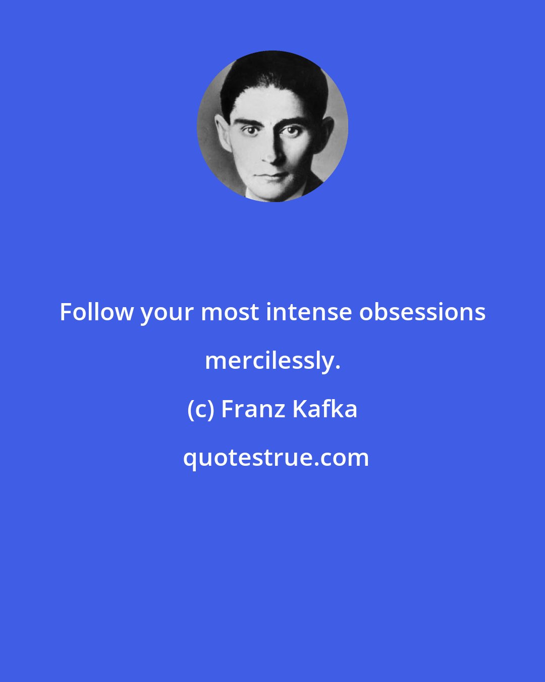 Franz Kafka: Follow your most intense obsessions mercilessly.